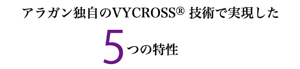 アラガン独自のVYCROSS®技術で実現した5つの特性